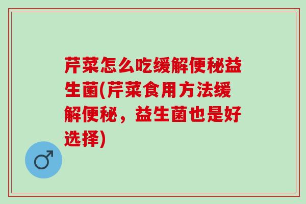 芹菜怎么吃缓解益生菌(芹菜食用方法缓解，益生菌也是好选择)