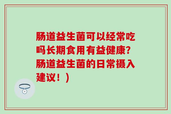 肠道益生菌可以经常吃吗长期食用有益健康？肠道益生菌的日常摄入建议！)
