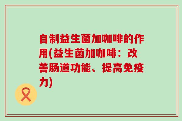 自制益生菌加咖啡的作用(益生菌加咖啡：改善肠道功能、提高力)