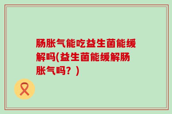 肠能吃益生菌能缓解吗(益生菌能缓解肠吗？)