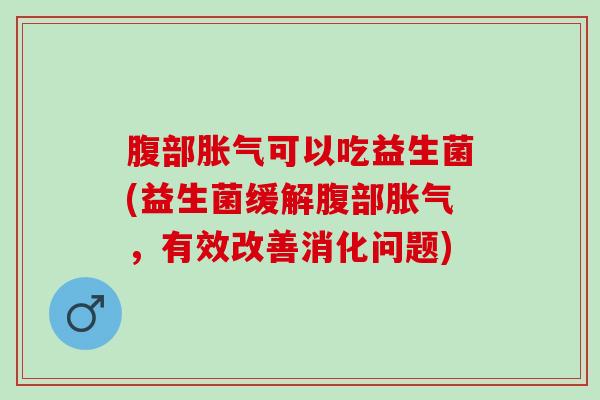 腹部可以吃益生菌(益生菌缓解腹部，有效改善消化问题)