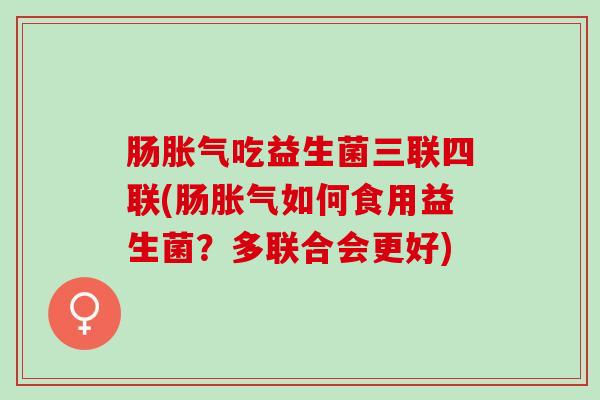 肠吃益生菌三联四联(肠如何食用益生菌？多联合会更好)
