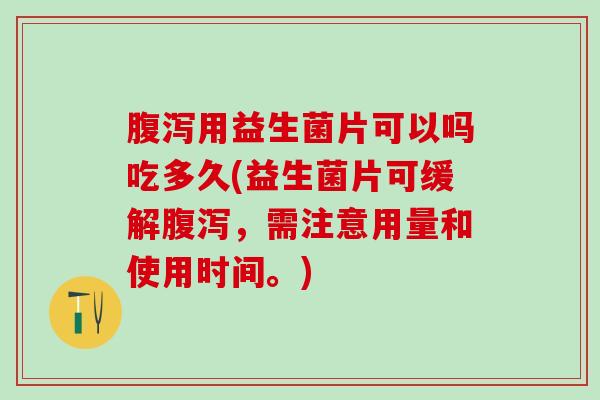 用益生菌片可以吗吃多久(益生菌片可缓解，需注意用量和使用时间。)