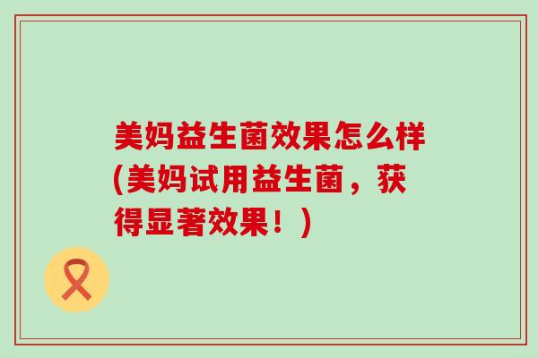 美妈益生菌效果怎么样(美妈试用益生菌，获得显著效果！)