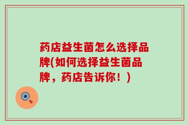 药店益生菌怎么选择品牌(如何选择益生菌品牌，药店告诉你！)