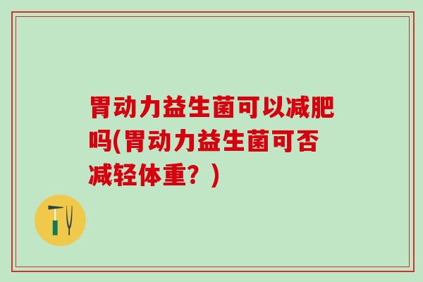 胃动力益生菌可以吗(胃动力益生菌可否减轻体重？)