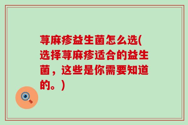 荨麻疹益生菌怎么选(选择荨麻疹适合的益生菌，这些是你需要知道的。)