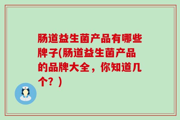 肠道益生菌产品有哪些牌子(肠道益生菌产品的品牌大全，你知道几个？)