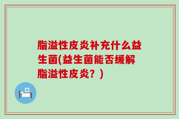 脂溢性皮炎补充什么益生菌(益生菌能否缓解脂溢性皮炎？)