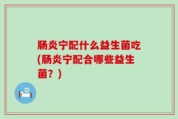 宁配什么益生菌吃(宁配合哪些益生菌？)