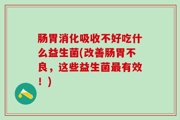 肠胃消化吸收不好吃什么益生菌(改善肠胃不良，这些益生菌有效！)
