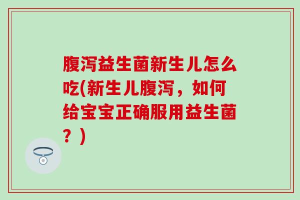 益生菌新生儿怎么吃(新生儿，如何给宝宝正确服用益生菌？)