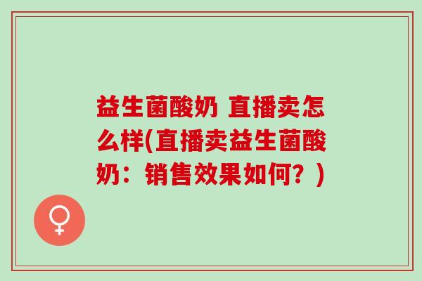 益生菌酸奶 直播卖怎么样(直播卖益生菌酸奶：销售效果如何？)