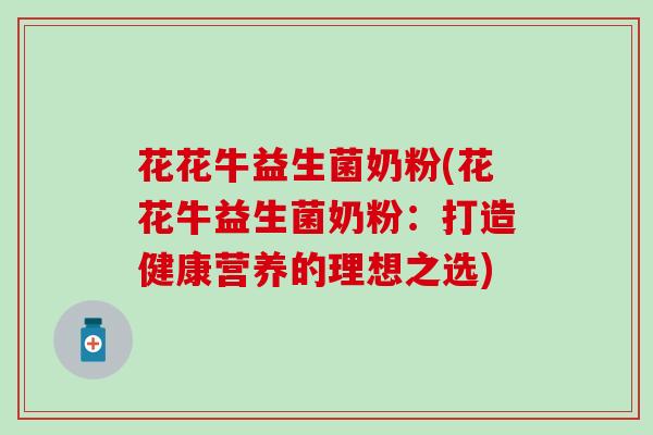 花花牛益生菌奶粉(花花牛益生菌奶粉：打造健康营养的理想之选)