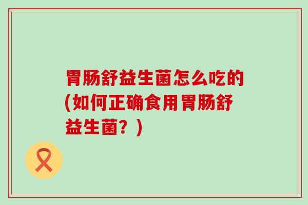 舒益生菌怎么吃的(如何正确食用舒益生菌？)