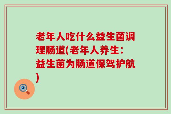 老年人吃什么益生菌调理肠道(老年人养生：益生菌为肠道保驾护航)