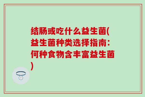 结肠或吃什么益生菌(益生菌种类选择指南：何种食物含丰富益生菌)
