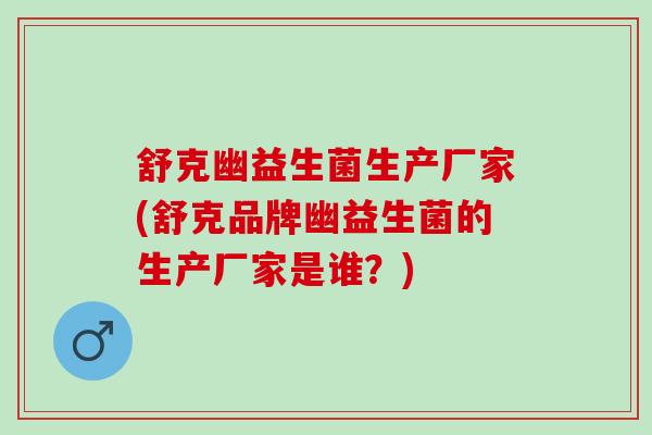 舒克幽益生菌生产厂家(舒克品牌幽益生菌的生产厂家是谁？)