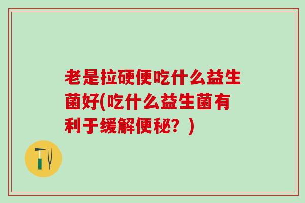 老是拉硬便吃什么益生菌好(吃什么益生菌有利于缓解？)