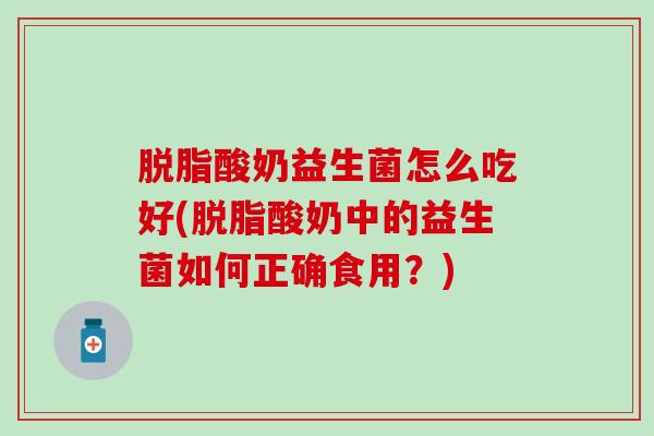 脱脂酸奶益生菌怎么吃好(脱脂酸奶中的益生菌如何正确食用？)