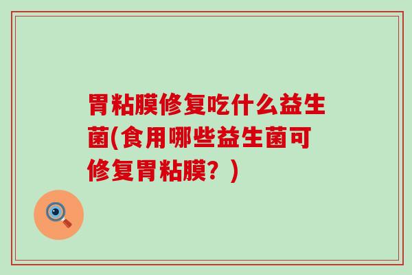 胃粘膜修复吃什么益生菌(食用哪些益生菌可修复胃粘膜？)
