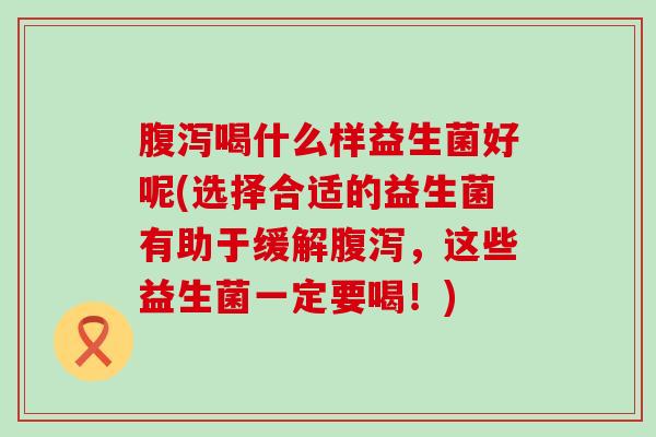 喝什么样益生菌好呢(选择合适的益生菌有助于缓解，这些益生菌一定要喝！)