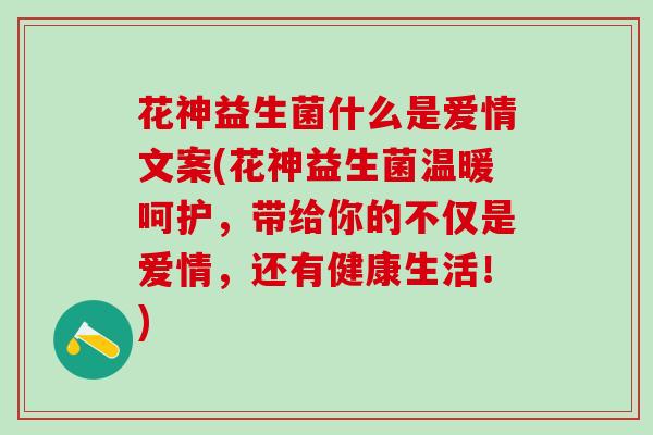 花神益生菌什么是爱情文案(花神益生菌温暖呵护，带给你的不仅是爱情，还有健康生活！)