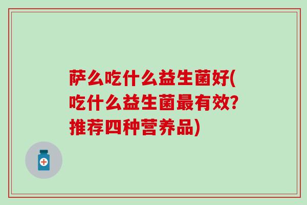 萨么吃什么益生菌好(吃什么益生菌有效？推荐四种营养品)