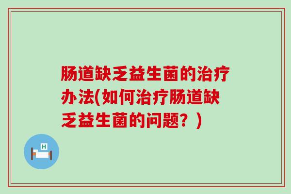 肠道缺乏益生菌的办法(如何肠道缺乏益生菌的问题？)
