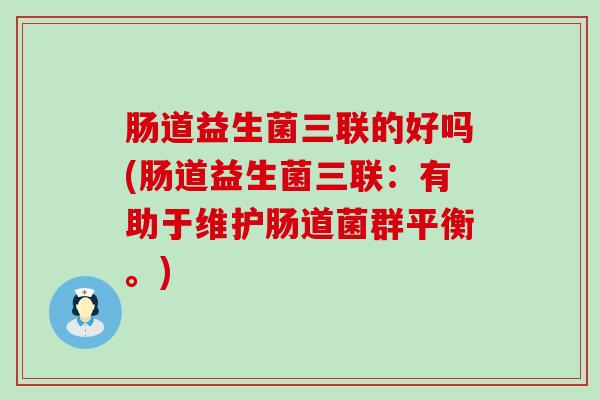 肠道益生菌三联的好吗(肠道益生菌三联：有助于维护肠道菌群平衡。)