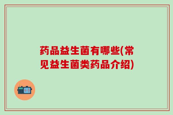 药品益生菌有哪些(常见益生菌类药品介绍)