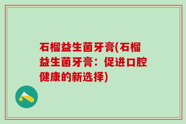 石榴益生菌牙膏(石榴益生菌牙膏：促进口腔健康的新选择)