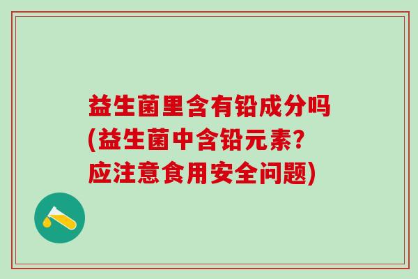 益生菌里含有铅成分吗(益生菌中含铅元素？应注意食用安全问题)