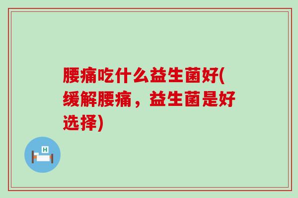 腰痛吃什么益生菌好(缓解腰痛，益生菌是好选择)
