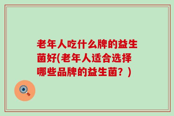 老年人吃什么牌的益生菌好(老年人适合选择哪些品牌的益生菌？)