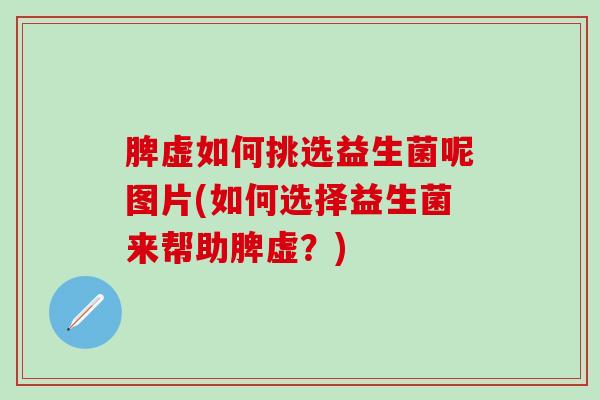 脾虚如何挑选益生菌呢图片(如何选择益生菌来帮助脾虚？)