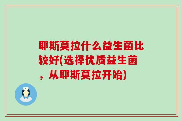 耶斯莫拉什么益生菌比较好(选择优质益生菌，从耶斯莫拉开始)