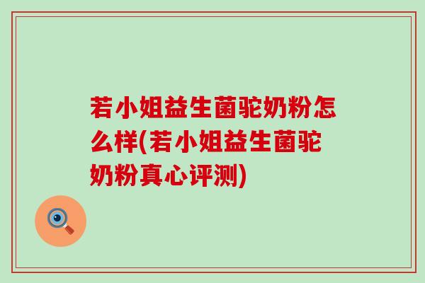 若小姐益生菌驼奶粉怎么样(若小姐益生菌驼奶粉真心评测)
