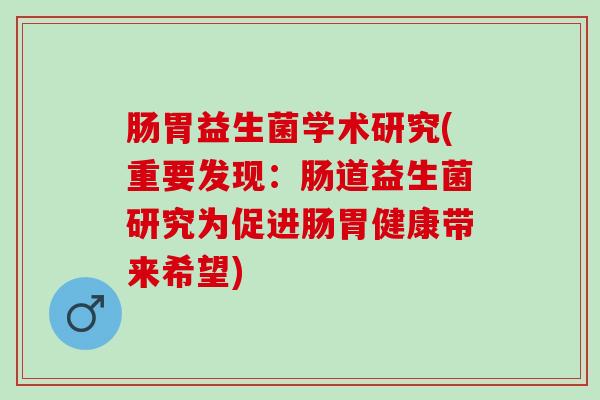肠胃益生菌学术研究(重要发现：肠道益生菌研究为促进肠胃健康带来希望)