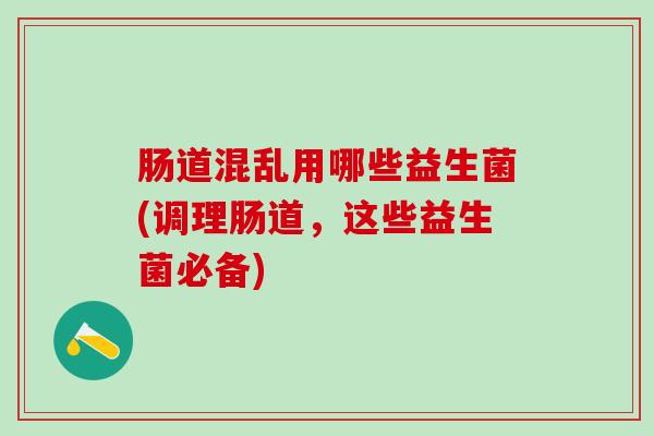 肠道混乱用哪些益生菌(调理肠道，这些益生菌必备)