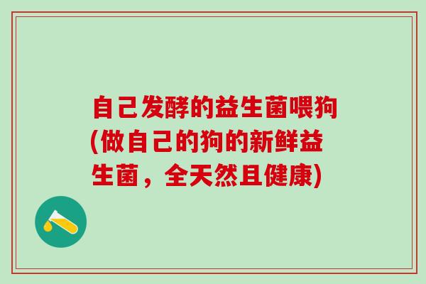 自己发酵的益生菌喂狗(做自己的狗的新鲜益生菌，全天然且健康)