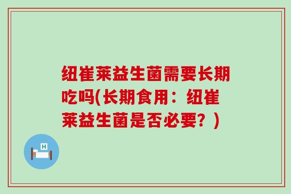纽崔莱益生菌需要长期吃吗(长期食用：纽崔莱益生菌是否必要？)
