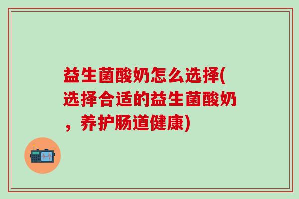 益生菌酸奶怎么选择(选择合适的益生菌酸奶，养护肠道健康)