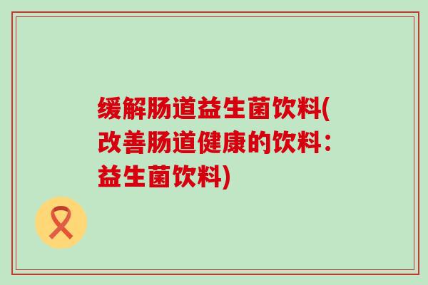 缓解肠道益生菌饮料(改善肠道健康的饮料：益生菌饮料)