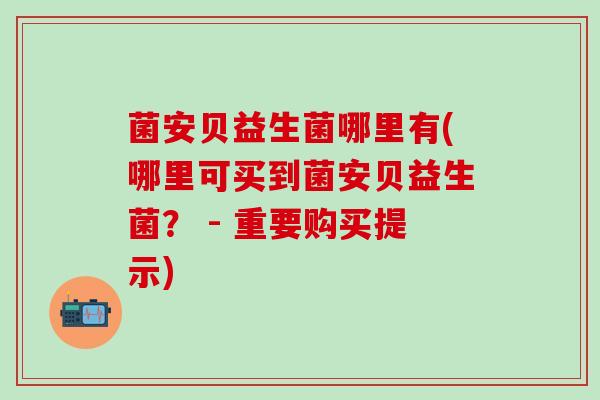 菌安贝益生菌哪里有(哪里可买到菌安贝益生菌？ - 重要购买提示)
