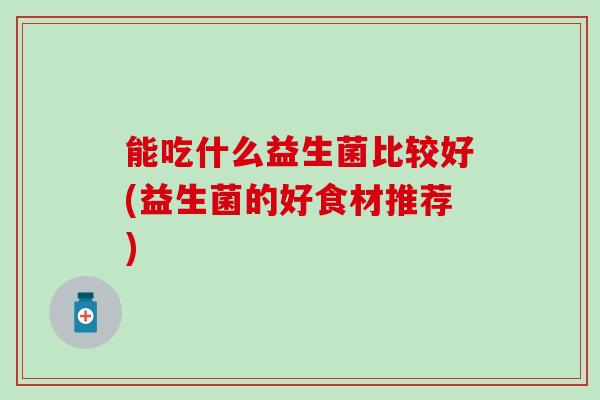 能吃什么益生菌比较好(益生菌的好食材推荐)