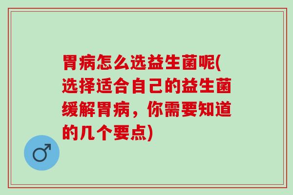 胃怎么选益生菌呢(选择适合自己的益生菌缓解胃，你需要知道的几个要点)