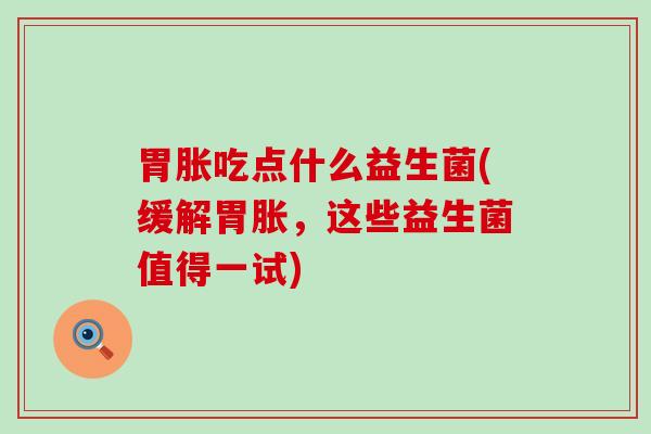 胃胀吃点什么益生菌(缓解胃胀，这些益生菌值得一试)