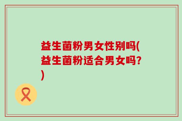 益生菌粉男女性别吗(益生菌粉适合男女吗？)
