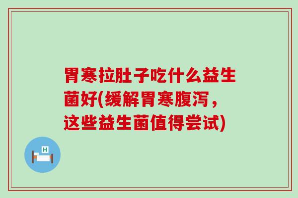 胃寒拉肚子吃什么益生菌好(缓解胃寒，这些益生菌值得尝试)
